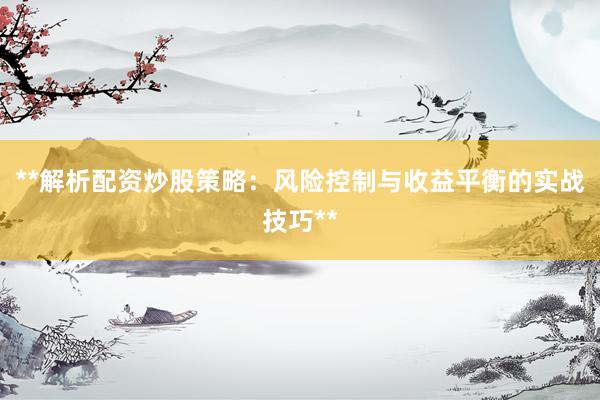 **解析配资炒股策略：风险控制与收益平衡的实战技巧**