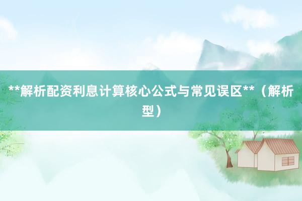 **解析配资利息计算核心公式与常见误区**（解析型）