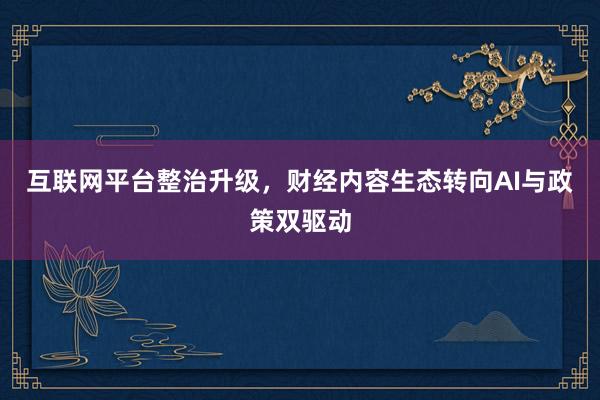 互联网平台整治升级，财经内容生态转向AI与政策双驱动