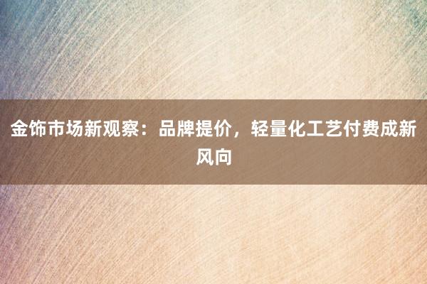 金饰市场新观察：品牌提价，轻量化工艺付费成新风向