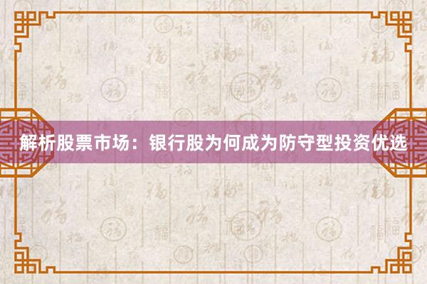 解析股票市场：银行股为何成为防守型投资优选