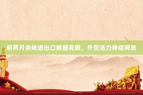 前两月余姚进出口数据亮眼，外贸活力持续释放