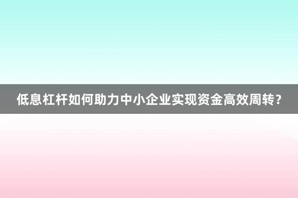 低息杠杆如何助力中小企业实现资金高效周转?