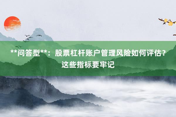 **问答型**：股票杠杆账户管理风险如何评估？这些指标要牢记