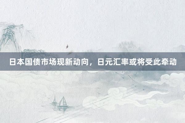 日本国债市场现新动向,日元汇率或将受此牵动