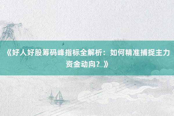 《好人好股筹码峰指标全解析：如何精准捕捉主力资金动向？》