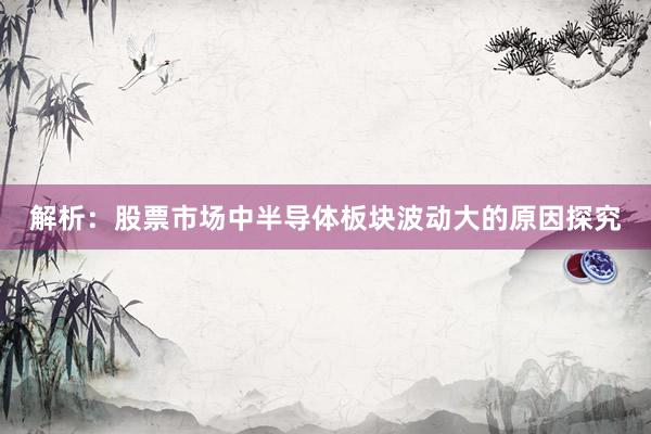 解析:股票市场中半导体板块波动大的原因探究