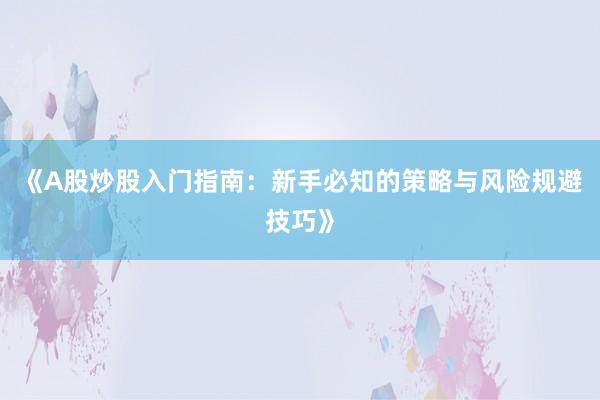 《A股炒股入门指南：新手必知的策略与风险规避技巧》
