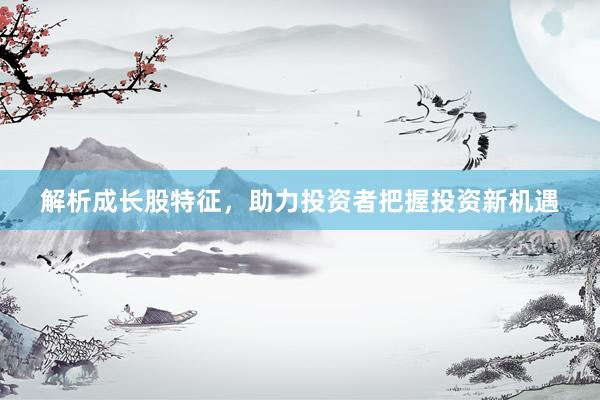解析成长股特征,助力投资者把握投资新机遇