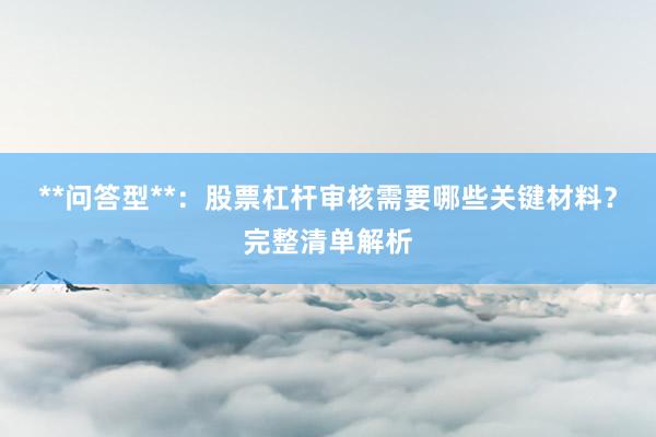 **问答型**：股票杠杆审核需要哪些关键材料？完整清单解析