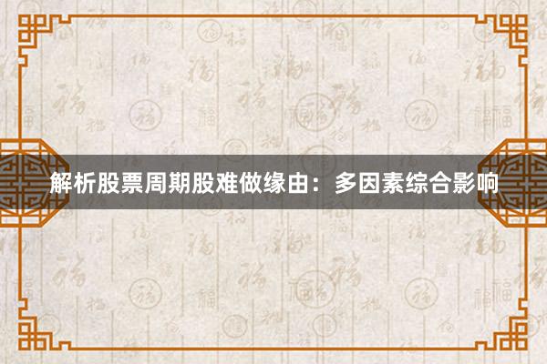 解析股票周期股难做缘由：多因素综合影响