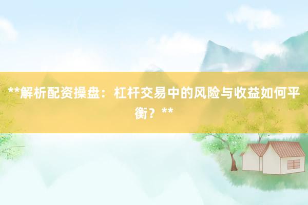 **解析配资操盘：杠杆交易中的风险与收益如何平衡？**