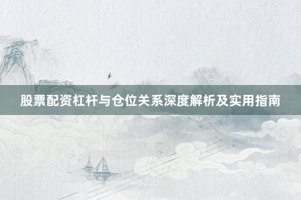 股票配资杠杆与仓位关系深度解析及实用指南