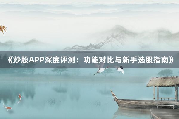 《炒股APP深度评测：功能对比与新手选股指南》