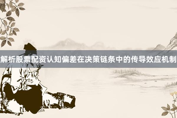 解析股票配资认知偏差在决策链条中的传导效应机制