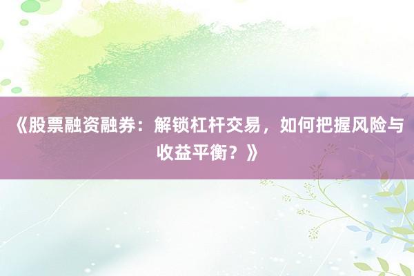 《股票融资融券：解锁杠杆交易，如何把握风险与收益平衡？》