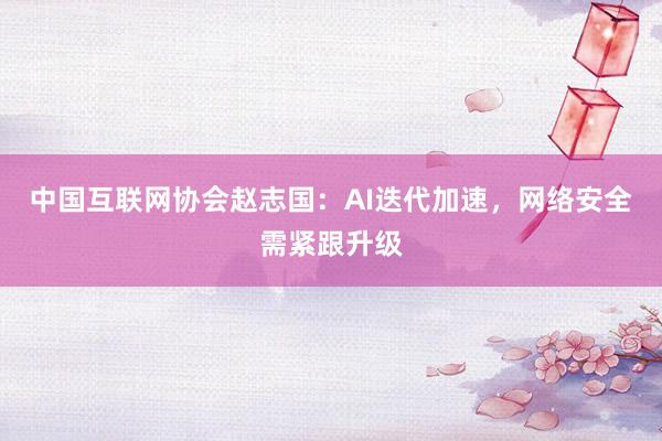 中国互联网协会赵志国：AI迭代加速，网络安全需紧跟升级