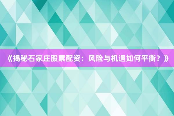 《揭秘石家庄股票配资：风险与机遇如何平衡？》