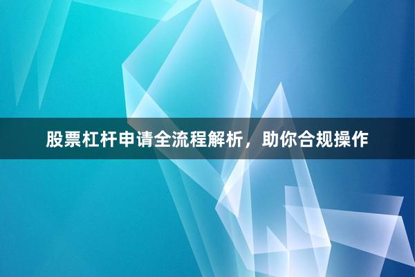 股票杠杆申请全流程解析，助你合规操作