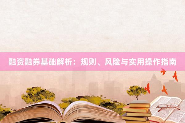 融资融券基础解析:规则、风险与实用操作指南