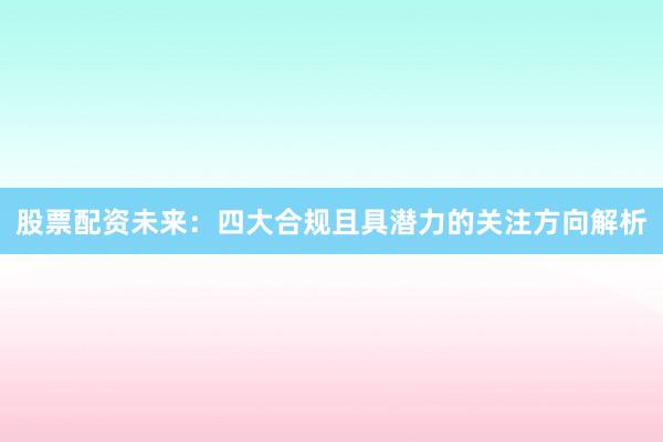 股票配资未来：四大合规且具潜力的关注方向解析