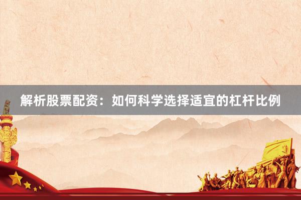 解析股票配资：如何科学选择适宜的杠杆比例