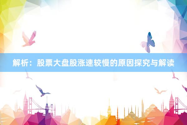 解析：股票大盘股涨速较慢的原因探究与解读