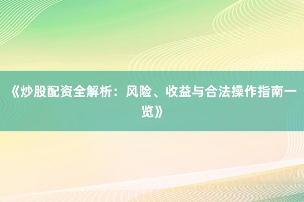 《炒股配资全解析：风险、收益与合法操作指南一览》