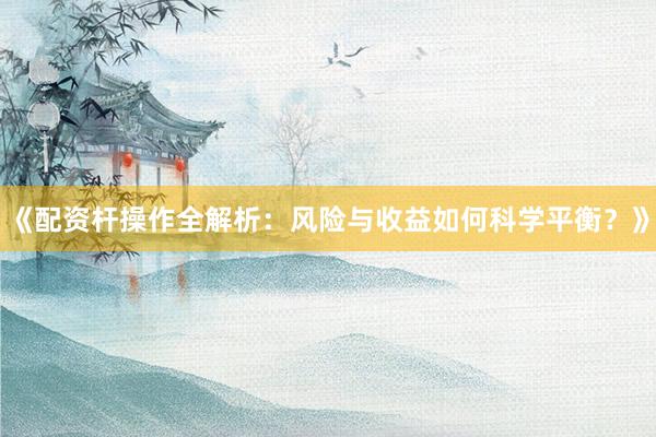 《配资杆操作全解析:风险与收益如何科学平衡?》