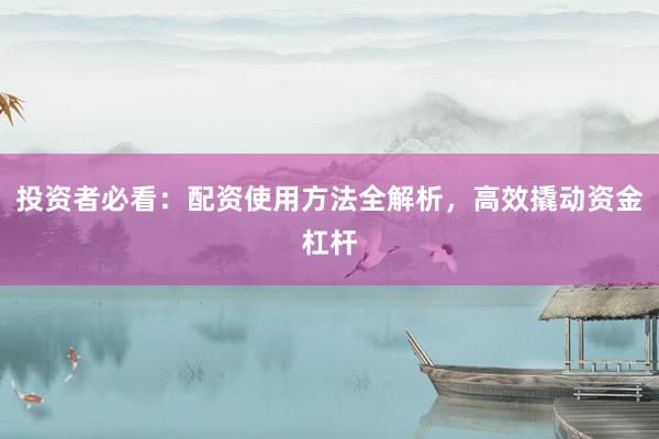 投资者必看：配资使用方法全解析，高效撬动资金杠杆