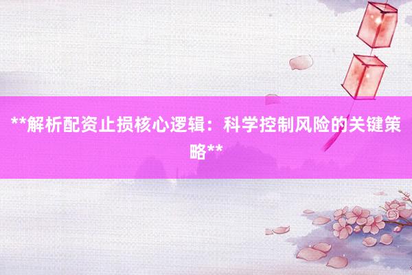 **解析配资止损核心逻辑：科学控制风险的关键策略**