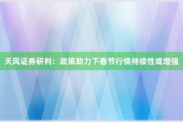 天风证券研判：政策助力下春节行情持续性或增强