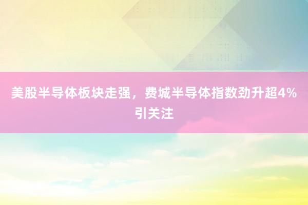 美股半导体板块走强,费城半导体指数劲升超4%引关注