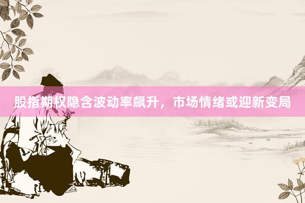 股指期权隐含波动率飙升，市场情绪或迎新变局
