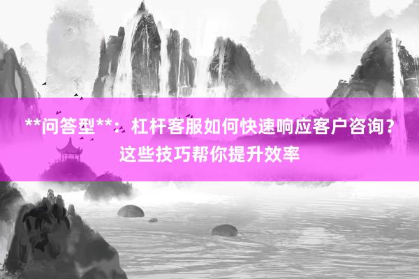 **问答型**:杠杆客服如何快速响应客户咨询?这些技巧帮你提升效率