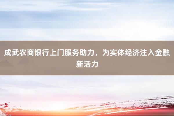 成武农商银行上门服务助力，为实体经济注入金融新活力