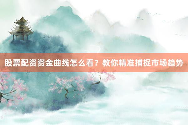 股票配资资金曲线怎么看?教你精准捕捉市场趋势