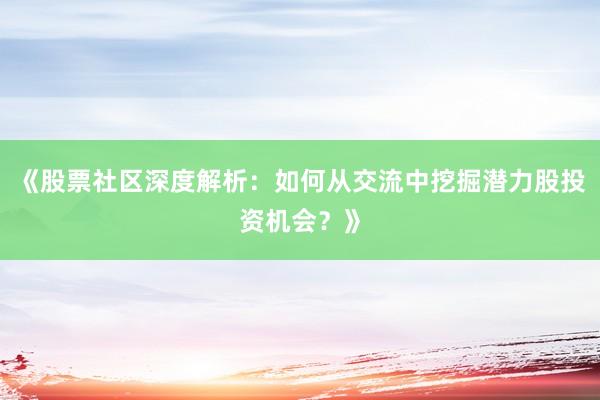《股票社区深度解析：如何从交流中挖掘潜力股投资机会？》