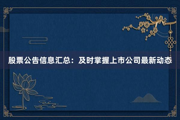 股票公告信息汇总：及时掌握上市公司最新动态