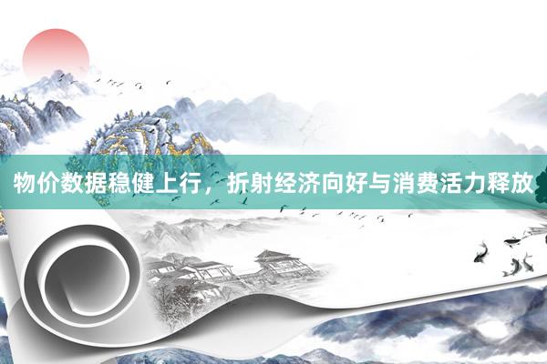 物价数据稳健上行，折射经济向好与消费活力释放