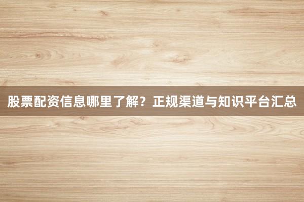 股票配资信息哪里了解?正规渠道与知识平台汇总