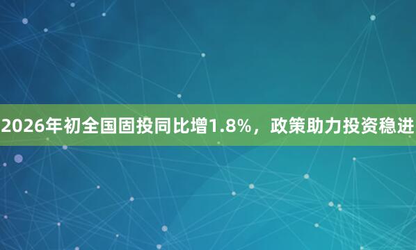 2026年初全国固投同比增1.8%,政策助力投资稳进