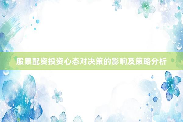 股票配资投资心态对决策的影响及策略分析