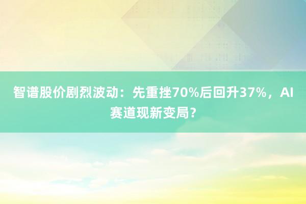 智谱股价剧烈波动：先重挫70%后回升37%，<a href=