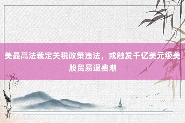 美最高法裁定关税政策违法，或触发千亿美元级美股贸易退费潮