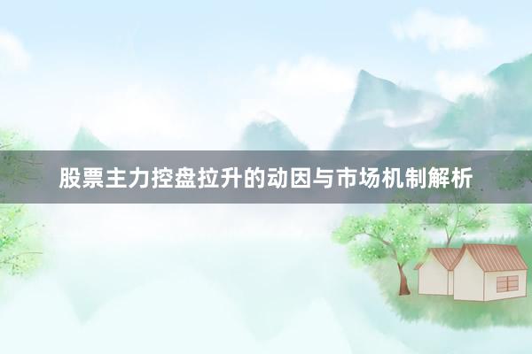 股票主力控盘拉升的动因与市场机制解析