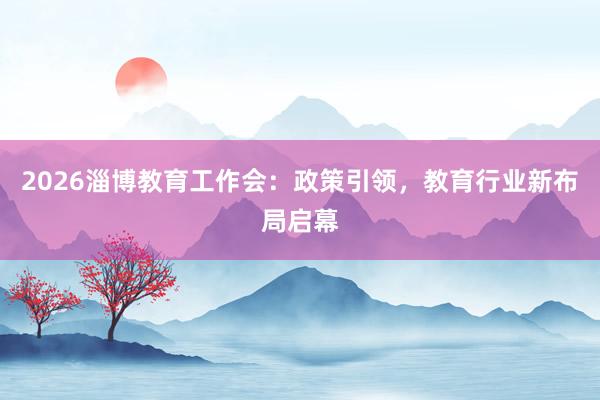 2026淄博教育工作会：政策引领，教育行业新布局启幕