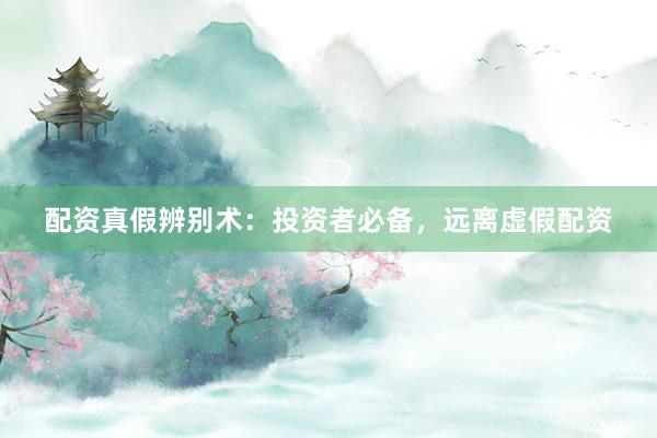 配资真假辨别术：投资者必备，远离虚假配资