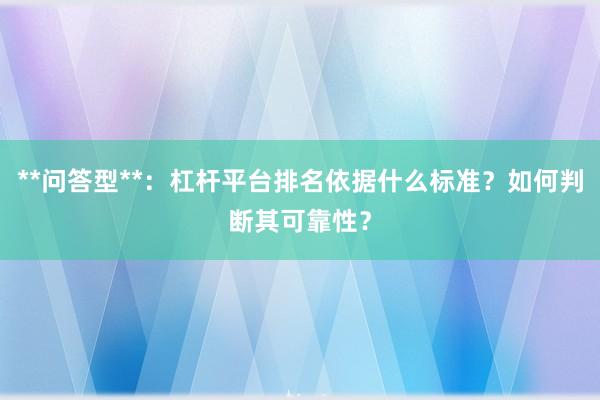 **问答型**:杠杆平台排名依据什么标准?如何判断其可靠性?