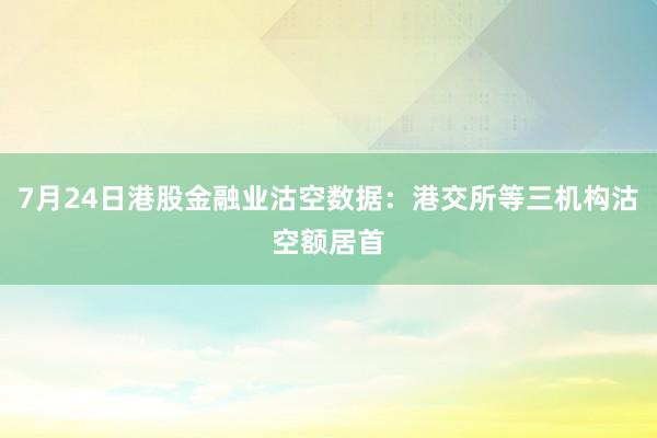 7月24日港股金融业沽空数据：港交所等三机构沽空额居首